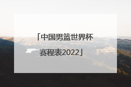 「中国男篮世界杯赛程表2022」2022中国男篮世界杯最新赛程表