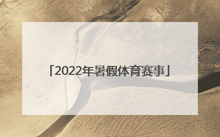 「2022年暑假体育赛事」2022年国际体育赛事